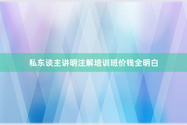 私东谈主讲明注解培训班价钱全明白